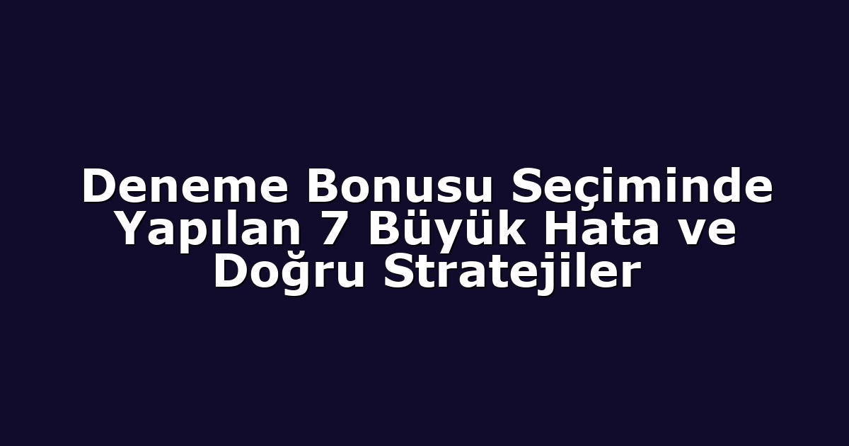 Deneme Bonusu Seçiminde Yapılan 7 Büyük Hata ve Doğru Stratejiler